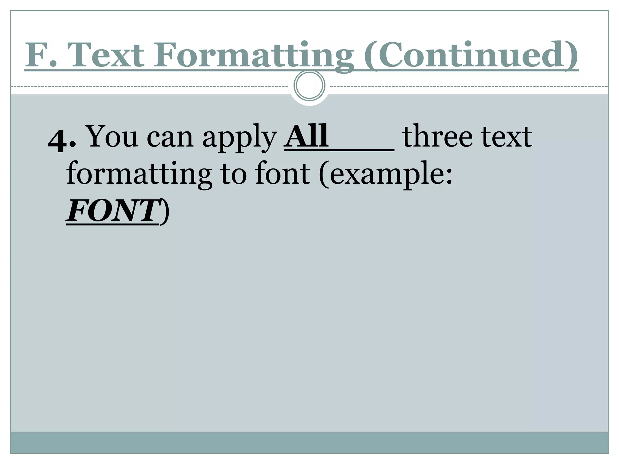 F. Text Formatting (Continued)4. You can apply All___ three text formatting to font (example: FONT)