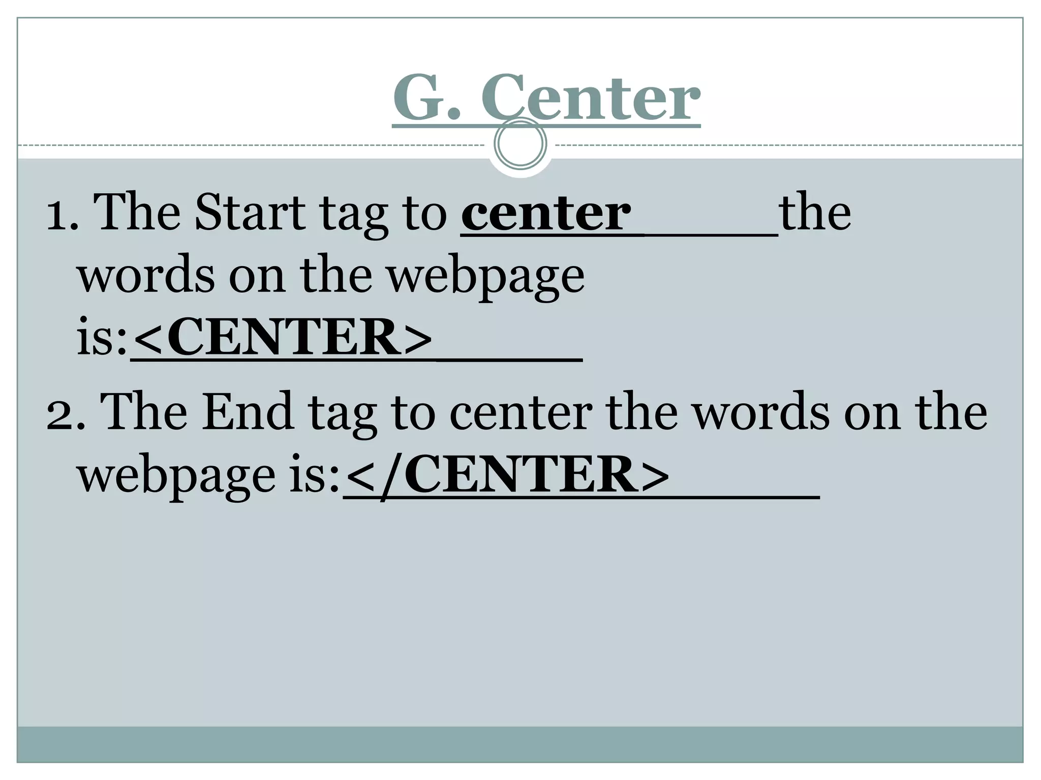 G. Center1. The Start tag to center ____the words on the webpage is:<CENTER>____2. The End tag to center the words on the webpage is:</CENTER>____