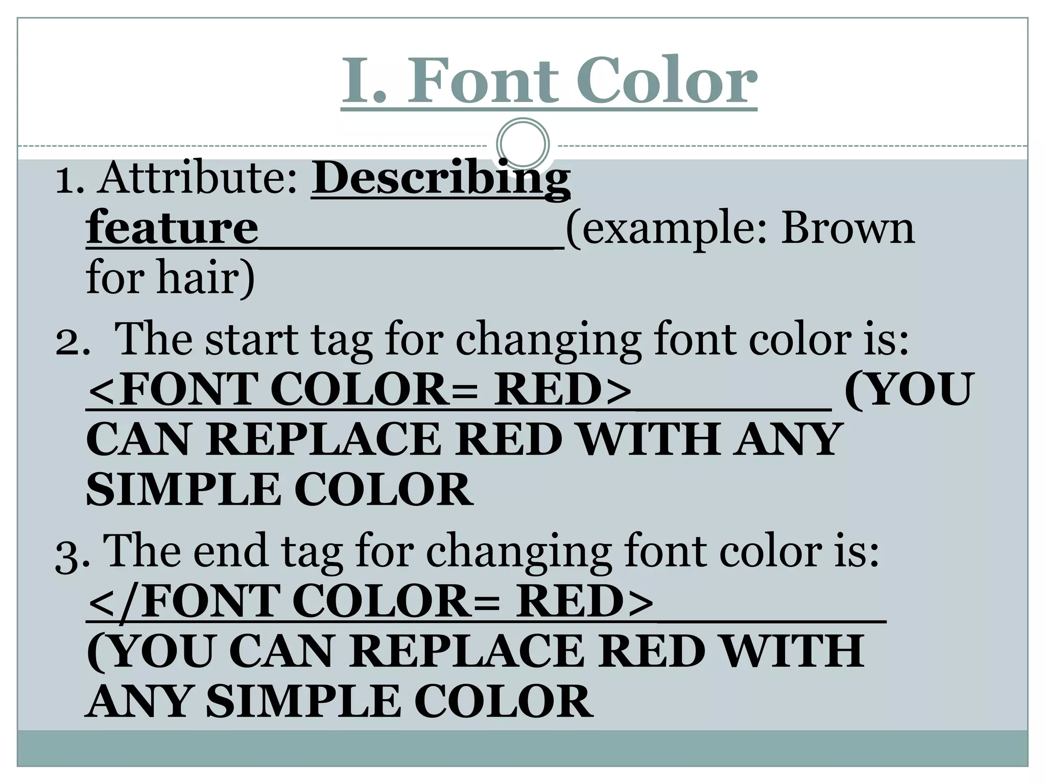 I. Font Color1. Attribute: Describing feature_________(example: Brown for hair)2.  The start tag for changing font color is: <FONT COLOR= RED>______ (YOU CAN REPLACE RED WITH ANY SIMPLE COLOR3. The end tag for changing font color is: </FONT COLOR= RED>_______ (YOU CAN REPLACE RED WITH ANY SIMPLE COLOR