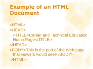 Example of an HTML
Document
<HTML>
<HEAD>
<TITLE>Career and Technical Education
Home Page</TITLE>
</HEAD>
<BODY>This is the part of the Web page
that viewers would see!</BODY>
</HTML>
 