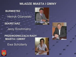 WŁADZE MIASTA I GMINY   BURMISTRZ   Henryk Ożarowski  SEKRETARZ Jerzy Krochmalny  PRZEWODNICZĄCA RADY MIASTA I GMINY Ewa Schütterly  