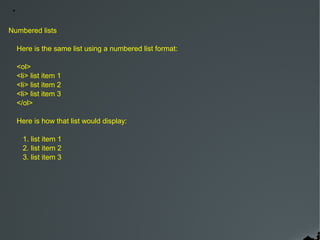 *

Numbered lists

     Here is the same list using a numbered list format:

     <ol>
     <li> list item 1
     <li> list item 2
     <li> list item 3
     </ol>

     Here is how that list would display:

       1. list item 1
       2. list item 2
       3. list item 3
 