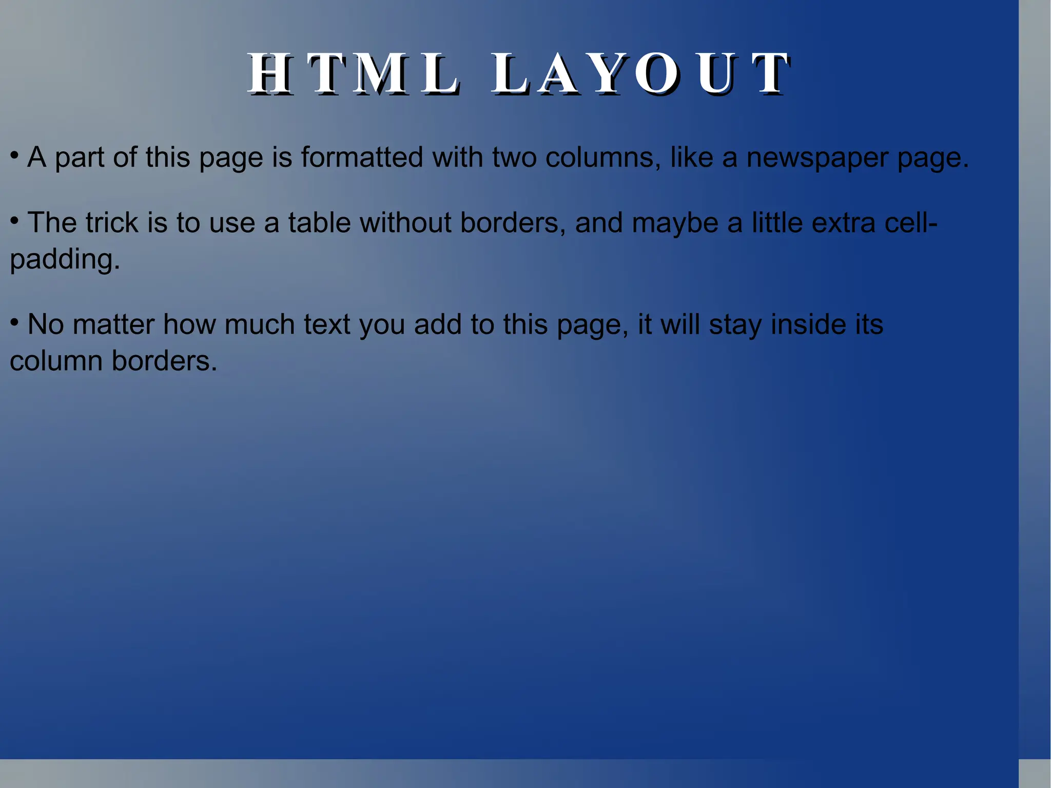 H TM L LAYO U T
H TM L LAYO U T

A part of this page is formatted with two columns, like a newspaper page.

The trick is to use a table without borders, and maybe a little extra cell-
padding.

No matter how much text you add to this page, it will stay inside its
column borders.
 