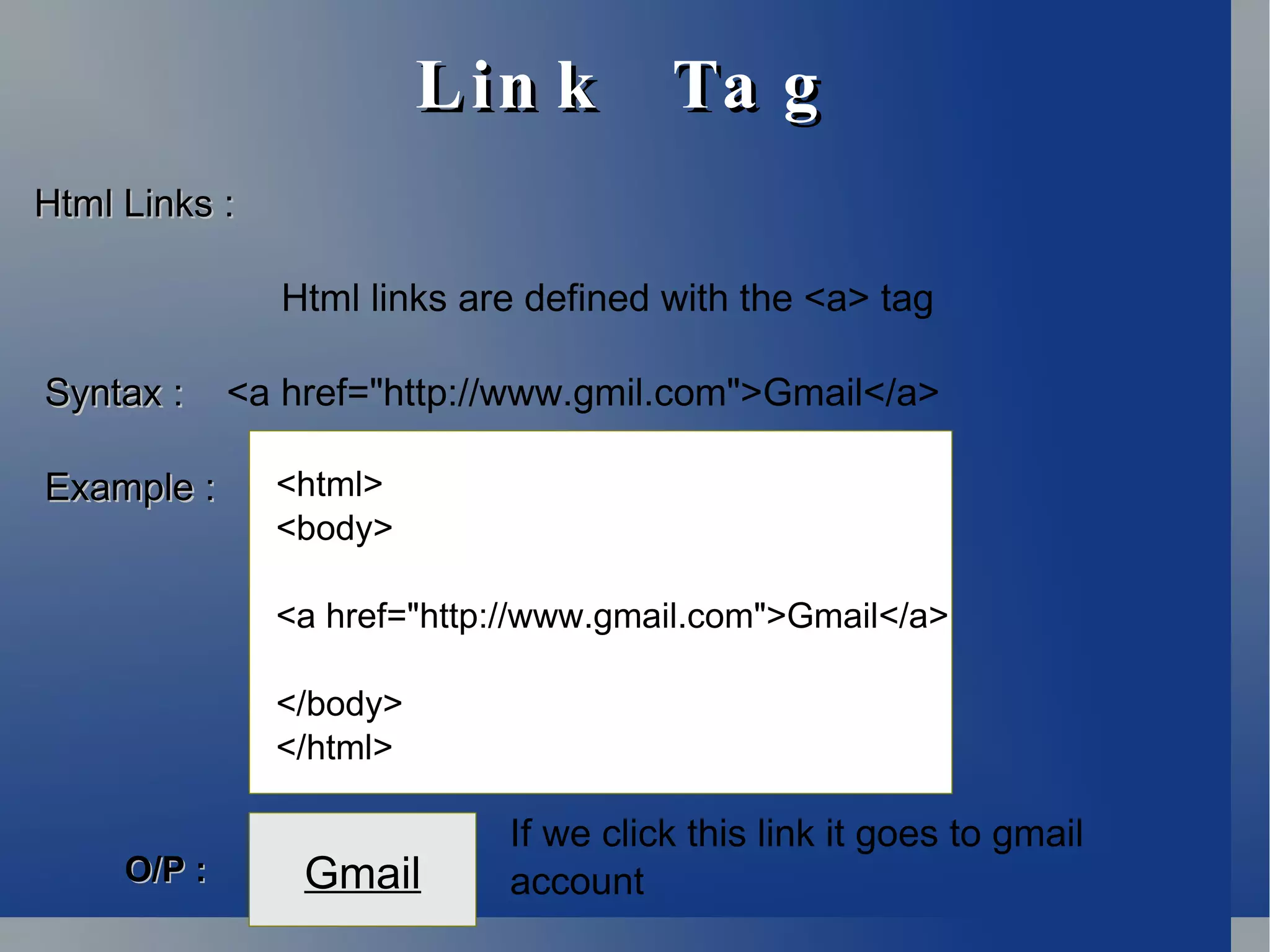 Link  Tag Html Links : Html links are defined with the <a> tag Syntax :   <a href=&quot;http://www.gmil.com&quot;>Gmail</a> Example   :  <html> <body> <a href=&quot;http://www.gmail.com&quot;>Gmail</a> </body> </html> Gmail O/P : If we click this link it goes to gmail account 