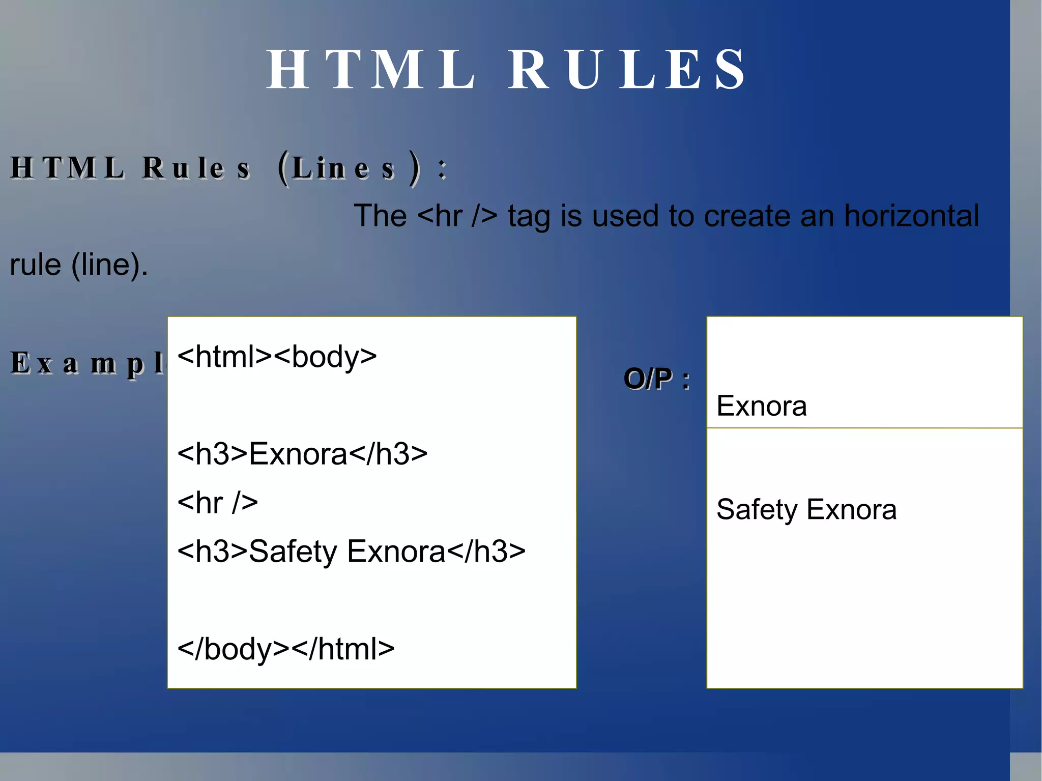 HTML RULES HTML Rules (Lines) : The <hr /> tag is used to create an horizontal rule (line). Example: <html><body> <h3>Exnora</h3> <hr /> <h3>Safety Exnora</h3> </body></html> O/P : Exnora Safety Exnora 