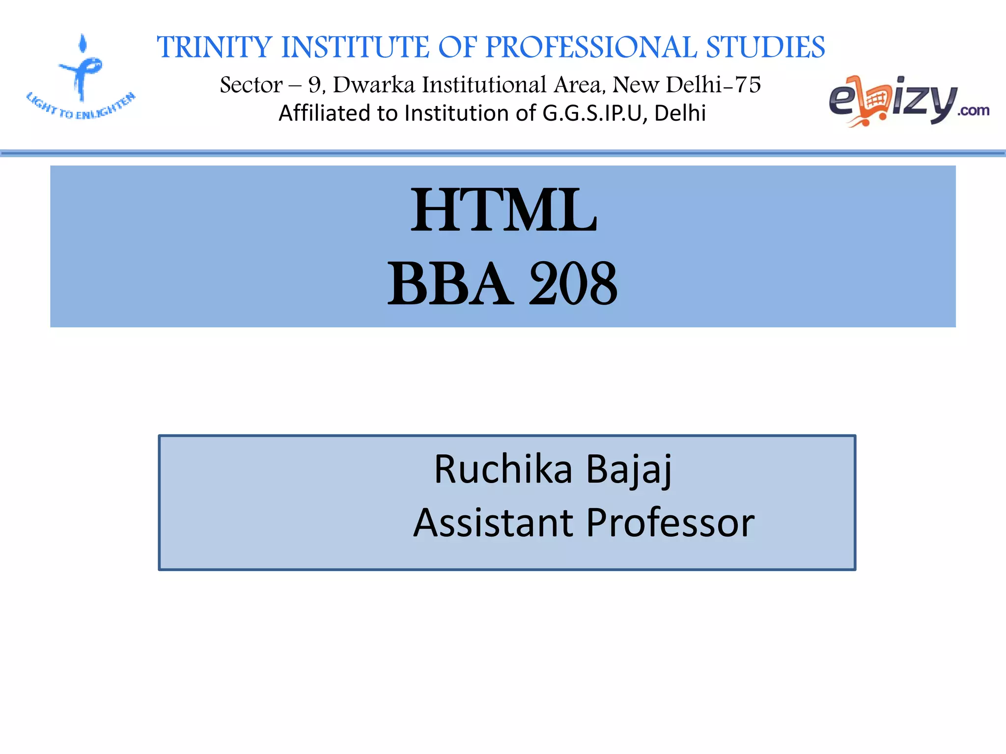 TRINITY INSTITUTE OF PROFESSIONAL STUDIES
Sector – 9, Dwarka Institutional Area, New Delhi-75
Affiliated to Institution of G.G.S.IP.U, Delhi
HTML
BBA 208
Ruchika Bajaj
Assistant Professor
 