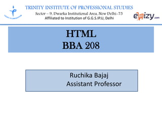 TRINITY INSTITUTE OF PROFESSIONAL STUDIES
Sector – 9, Dwarka Institutional Area, New Delhi-75
Affiliated to Institution of G.G.S.IP.U, Delhi
HTML
BBA 208
Ruchika Bajaj
Assistant Professor
 