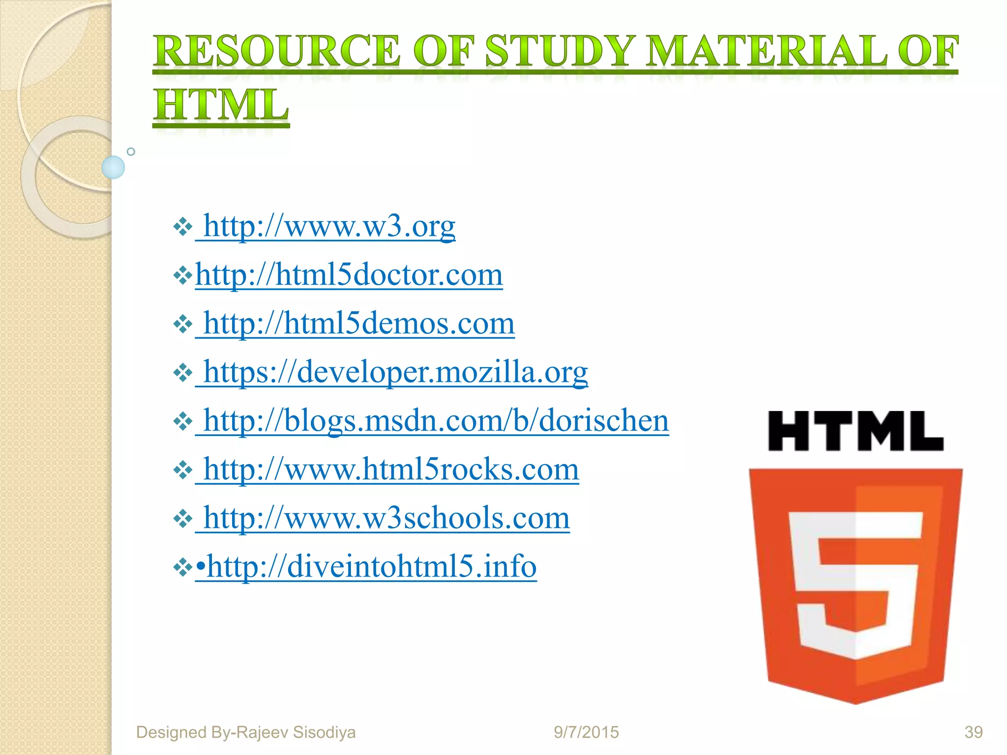  http://www.w3.org
http://html5doctor.com
 http://html5demos.com
 https://developer.mozilla.org
 http://blogs.msdn.com/b/dorischen
 http://www.html5rocks.com
 http://www.w3schools.com
•http://diveintohtml5.info
9/7/2015 39Designed By-Rajeev Sisodiya
 