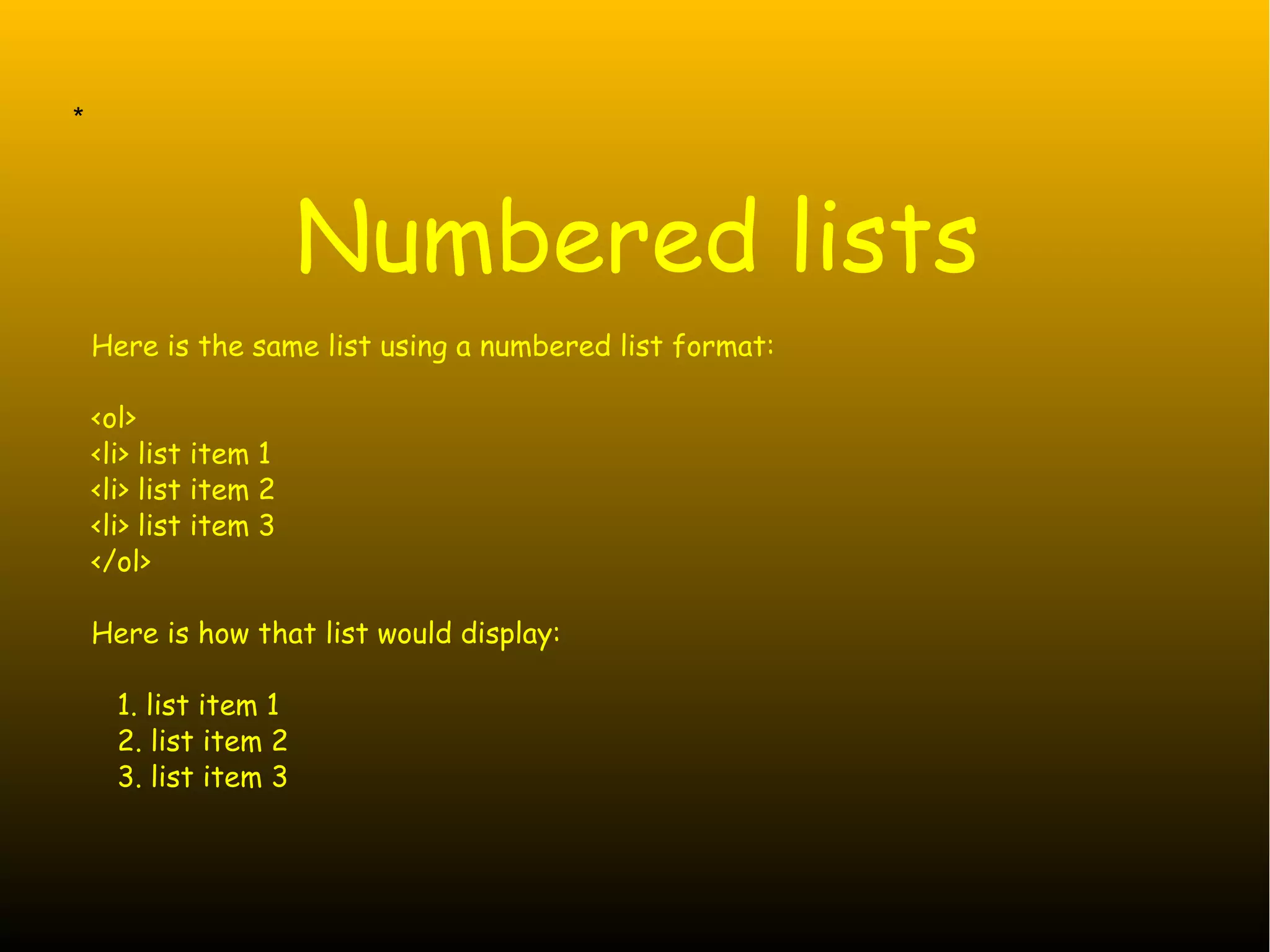 * Numbered lists Here is the same list using a numbered list format: <ol> <li> list item 1 <li> list item 2 <li> list item 3 </ol> Here is how that list would display: 1. list item 1 2. list item 2 3. list item 3 