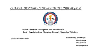 CHAMELIDEVIGROUPOF INSTITUTES INDORE (M.P.)
Branch : Artificial Intelligence And Data Science
Topic : Revolutionizing Education Through E-Learning Websites
Guided by : Tanvi mam
Submitted By: Ayush Goyal
Piyush Gupta
Alok Dwivedi
Anuj Sing Gurjar
 