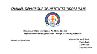 CHAMELIDEVI GROUPOF INSTITUTES INDORE (M.P.)
Branch : Artificial Intelligence And Data Science
Topic : Revolutionizing Education Through E-Learning Websites
Guided by : Tanvi mam
Submitted By: Ayush Goyal
Piyush Gupta
Alok Dwivedi
Anuj Sing Gurjar
 