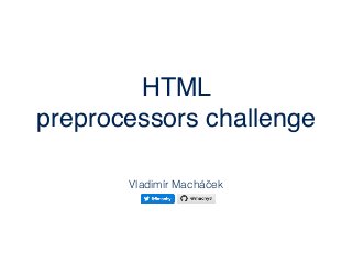 HTML
preprocessors challenge
Vladimír Macháček
 