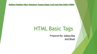 HTML Basic Tags
Prepared By: Aditya Roy
Anil Bhatt
Rajkiya Pratibha Vikas Vidyalaya Tyagraj Nagar Lodi road New Delhi:110003Rajkiya Pratibha Vikas Vidyalaya Tyagraj Nagar Lodi road New Delhi:110003
 