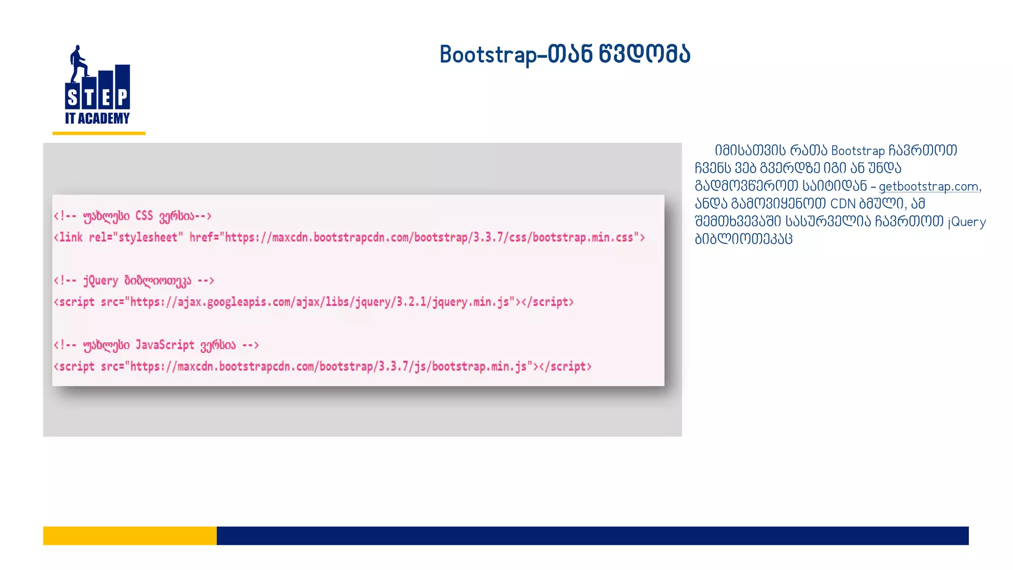 Bootstrap-თან წვდომა
იმისათვის რათა Bootstrap ჩავრთოთ
ჩვენს ვებ გვერდზე იგი ან უნდა
გადმოვწეროთ საიტიდან - getbootstrap.com,
ანდა გამოვიყენოთ CDN ბმული, ამ
შემთხვევაში სასურველია ჩავრთოთ jQuery
ბიბლიოთეკაც
 
