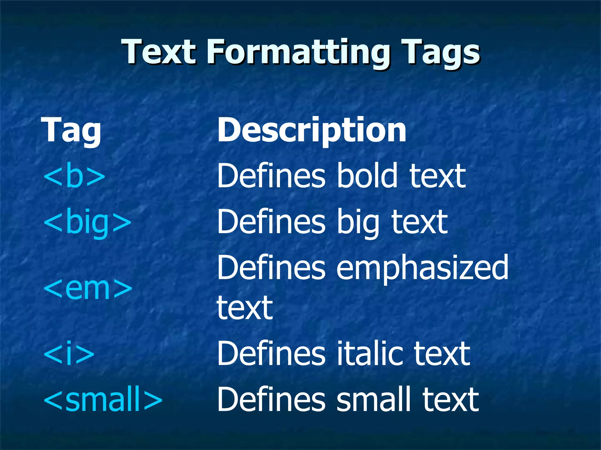 Text Formatting Tags Defines small text <small> Defines italic text <i> Defines emphasized text  < em > Defines big text <big> Defines bold text <b> Description Tag 