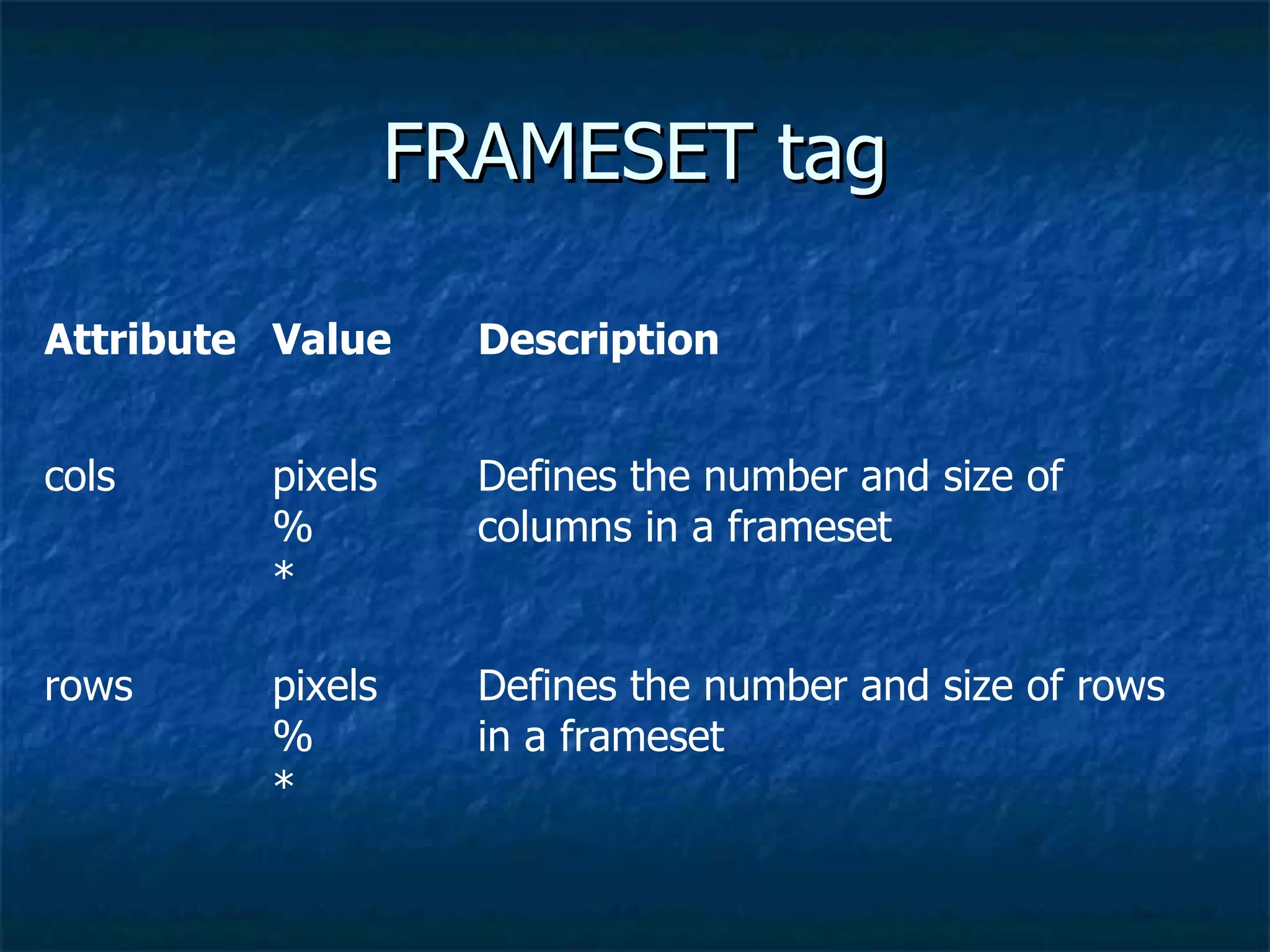 FRAMESET tag Defines the number and size of rows in a frameset pixels % * rows Defines the number and size of columns in a frameset pixels % * cols Description Value Attribute 