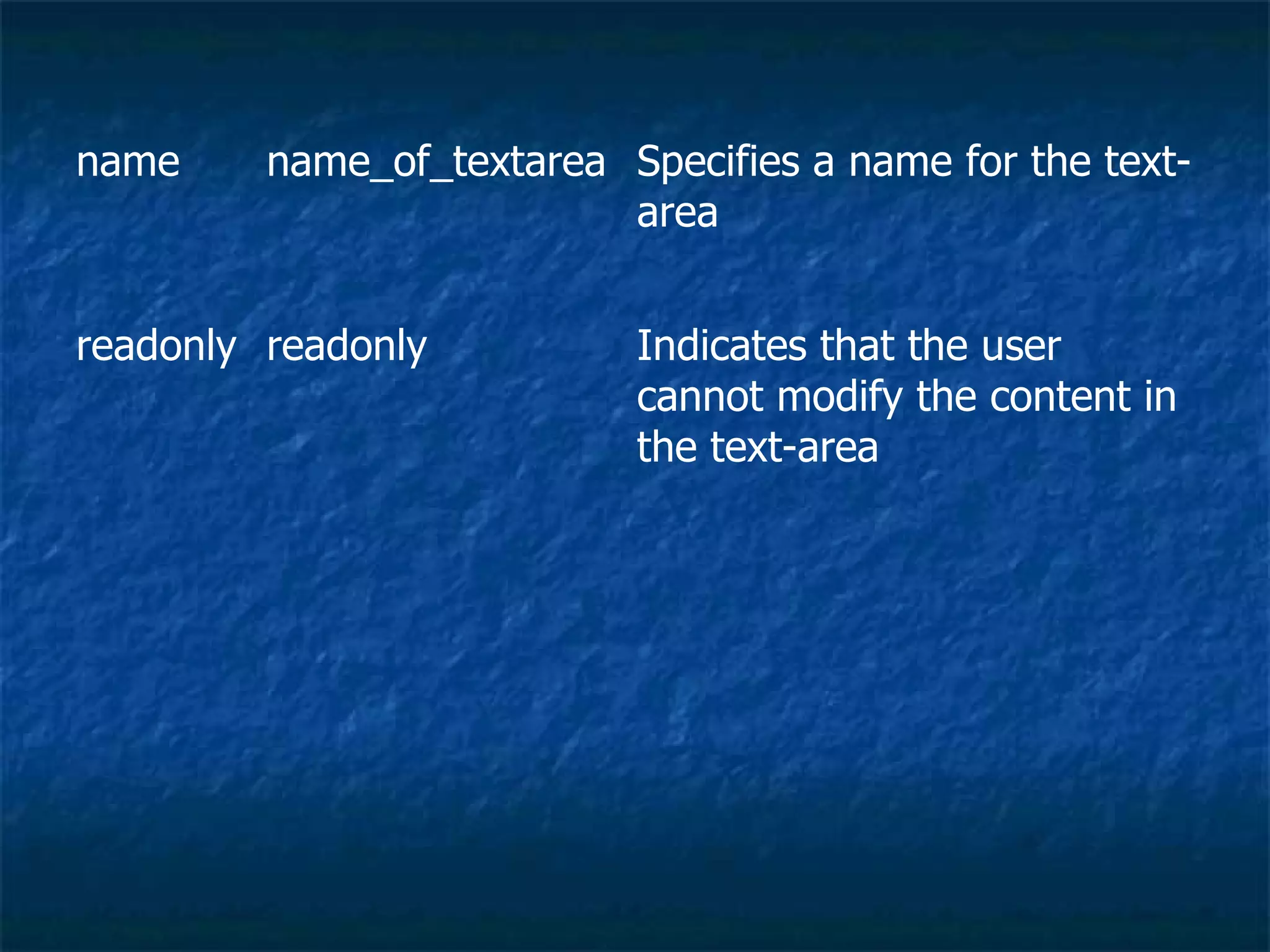 Indicates that the user cannot modify the content in the text-area readonly readonly Specifies a name for the text-area name_of_textarea name 