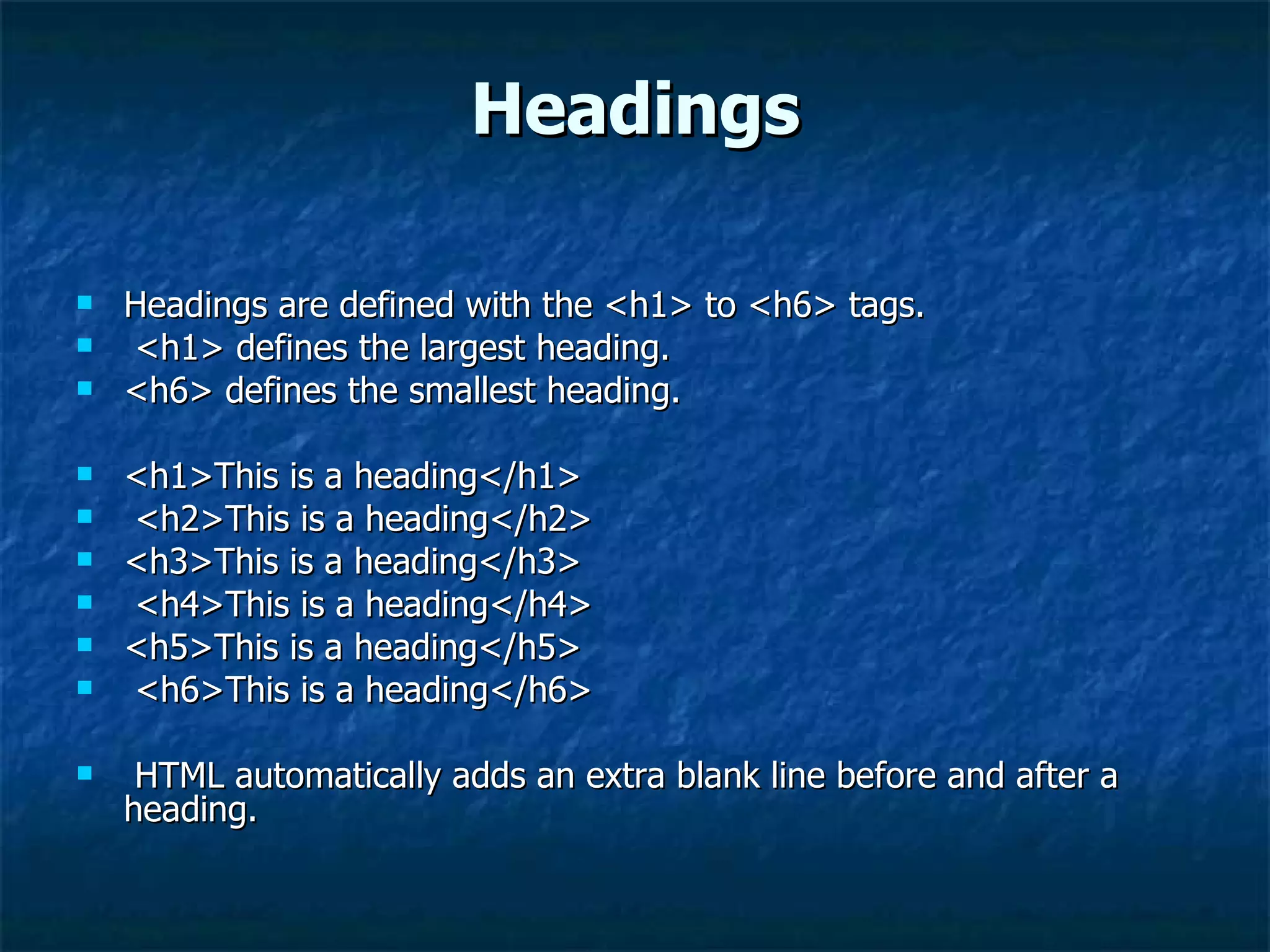 Headings Headings are defined with the <h1> to <h6> tags. <h1> defines the largest heading.  <h6> defines the smallest heading. <h1>This is a heading</h1> <h2>This is a heading</h2>  <h3>This is a heading</h3> <h4>This is a heading</h4>  <h5>This is a heading</h5> <h6>This is a heading</h6> HTML automatically adds an extra blank line before and after a heading. 