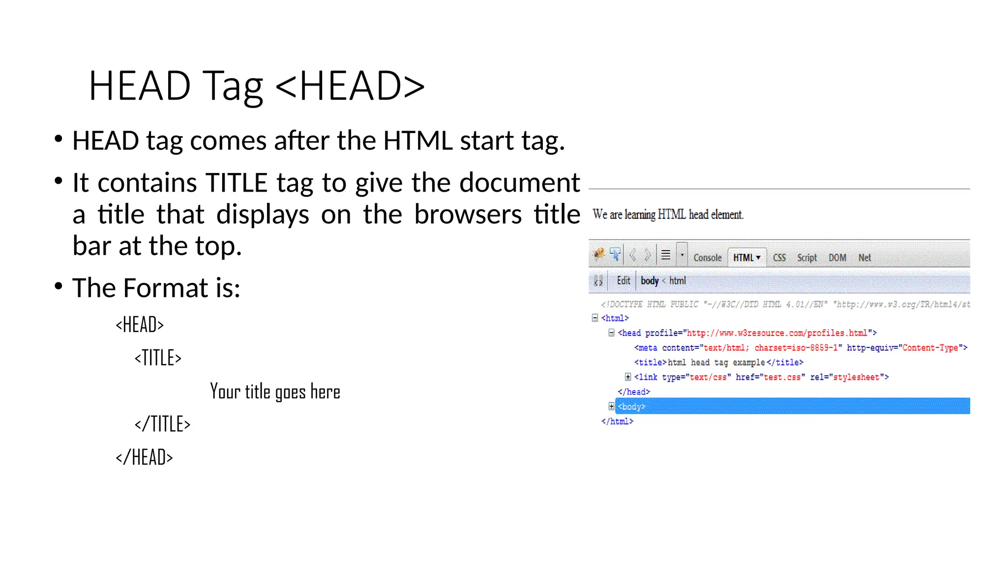HEAD Tag <HEAD>
• HEAD tag comes after the HTML start tag.
• It contains TITLE tag to give the document
a title that displays on the browsers title
bar at the top.
• The Format is:
<HEAD>
<TITLE>
Your title goes here
</TITLE>
</HEAD>
 