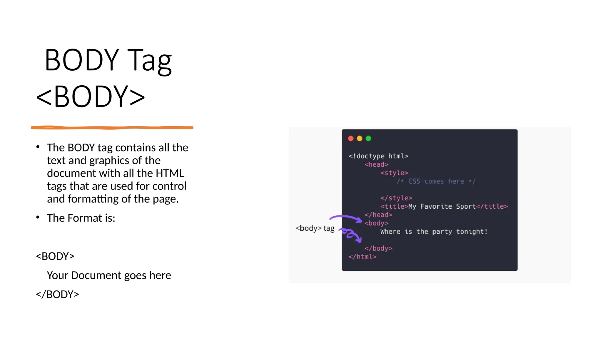 BODY Tag
<BODY>
• The BODY tag contains all the
text and graphics of the
document with all the HTML
tags that are used for control
and formatting of the page.
• The Format is:
<BODY>
Your Document goes here
</BODY>
 