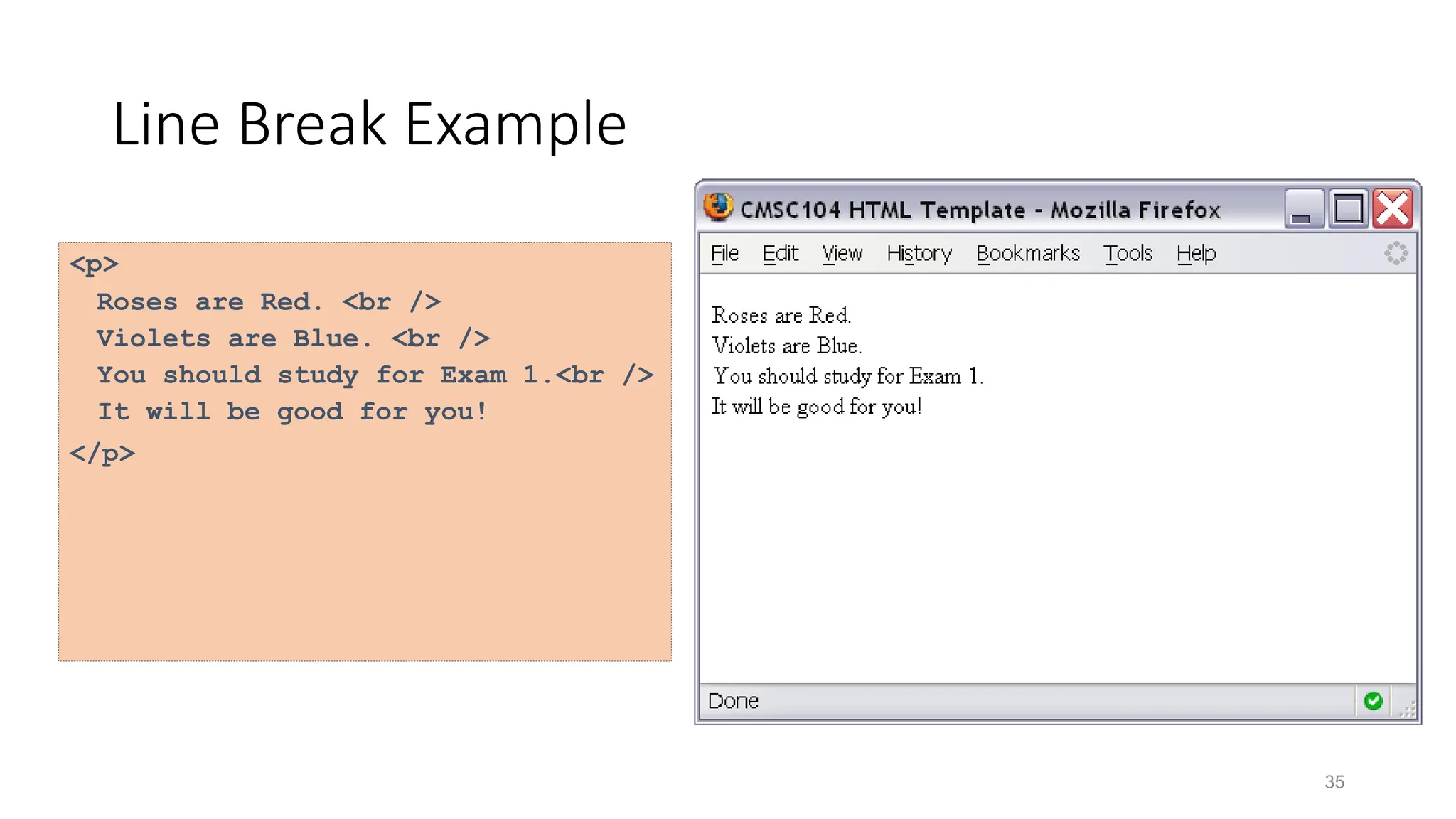 35
Line Break Example
<p>
Roses are Red. <br />
Violets are Blue. <br />
You should study for Exam 1.<br />
It will be good for you!
</p>
 