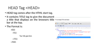 HEAD Tag <HEAD>
• HEAD tag comes after the HTML start tag.
• It contains TITLE tag to give the document
a title that displays on the browsers title
bar at the top.
• The Format is:
<HEAD>
<TITLE>
Your title goes here
</TITLE>
</HEAD>
 