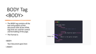 BODY Tag
<BODY>
• The BODY tag contains all the
text and graphics of the
document with all the HTML
tags that are used for control
and formatting of the page.
• The Format is:
<BODY>
Your Document goes here
</BODY>
 