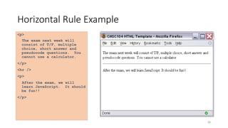 36
Horizontal Rule Example
<p>
The exam next week will
consist of T/F, multiple
choice, short answer and
pseudocode questions. You
cannot use a calculator.
</p>
<hr />
<p>
After the exam, we will
learn JavaScript. It should
be fun!!
</p>
 