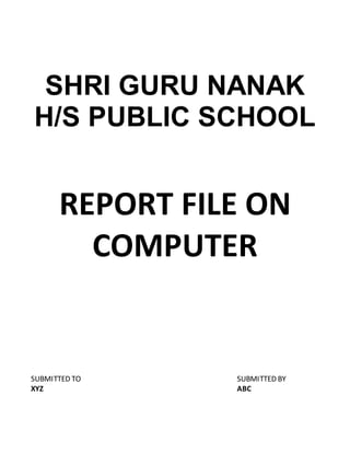 SHRI GURU NANAK
H/S PUBLIC SCHOOL
REPORT FILE ON
COMPUTER
SUBMITTED TO SUBMITTED BY
XYZ ABC
 
