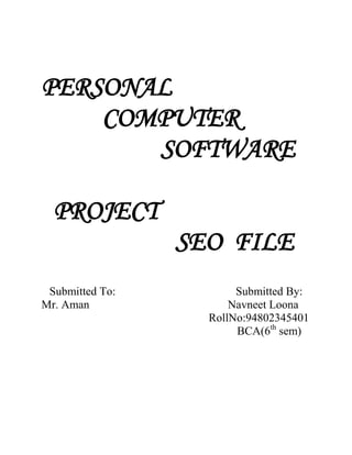 PERSONAL
    COMPUTER
       SOFTWARE

  PROJECT
                 SEO FILE
 Submitted To:          Submitted By:
Mr. Aman               Navneet Loona
                   RollNo:94802345401
                        BCA(6th sem)
 
