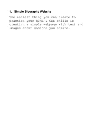 1. Simple Biography Website
The easiest thing you can create to
practice your HTML & CSS skills is
creating a simple webpage with text and
images about someone you admire.
 