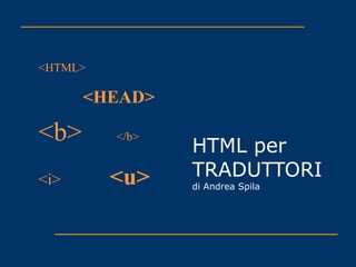 HTML per TRADUTTORI di Andrea Spila <HTML> <HEAD> <b>   </b> <i> <u> 