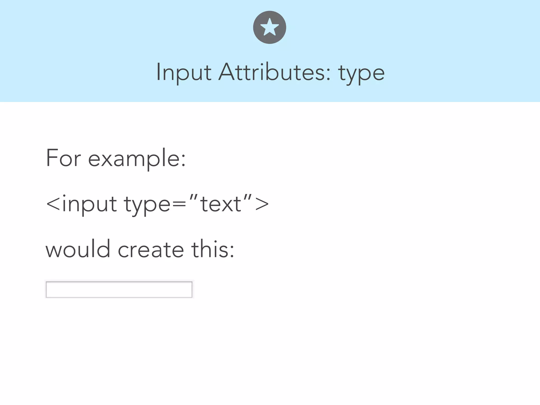 Input Attributes: type


For example:
<input type=”text”>
would create this:
 