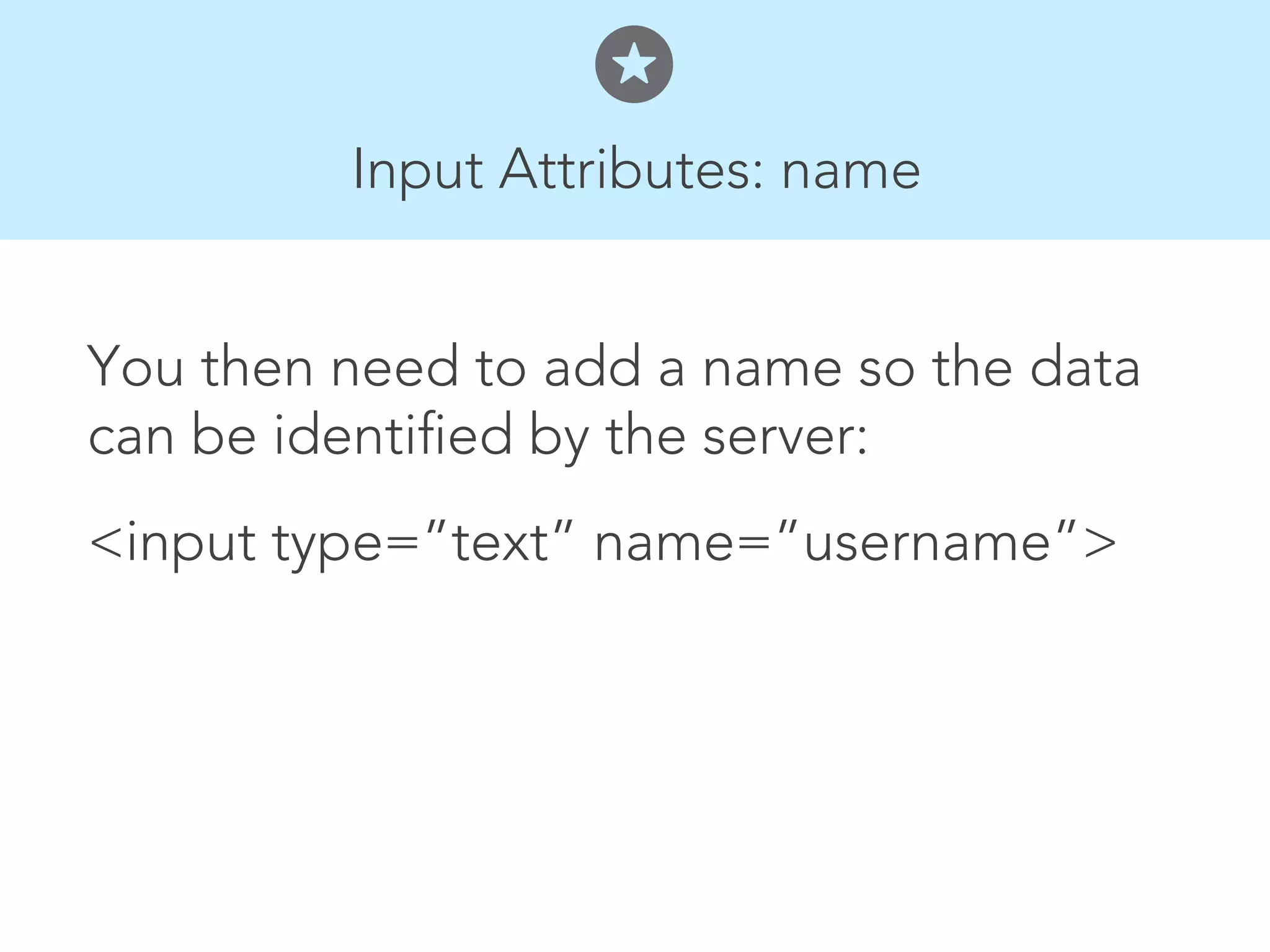 Input Attributes: name


You then need to add a name so the data
can be identified by the server:
<input type=”text” name=”username”>
 