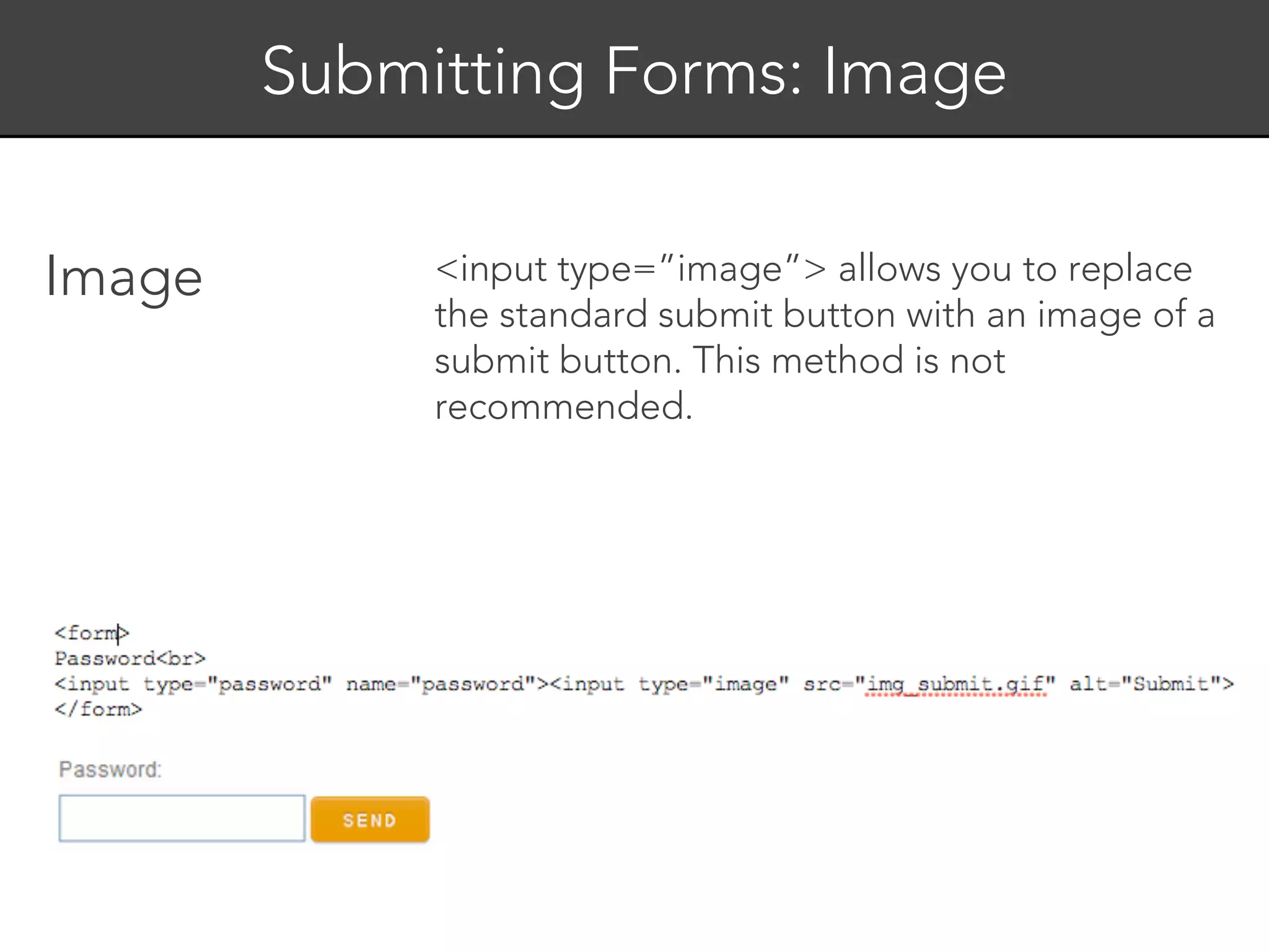 Submitting Forms: Image


Image        <input type=”image”> allows you to replace
             the standard submit button with an image of a
             submit button. This method is not
             recommended.
 