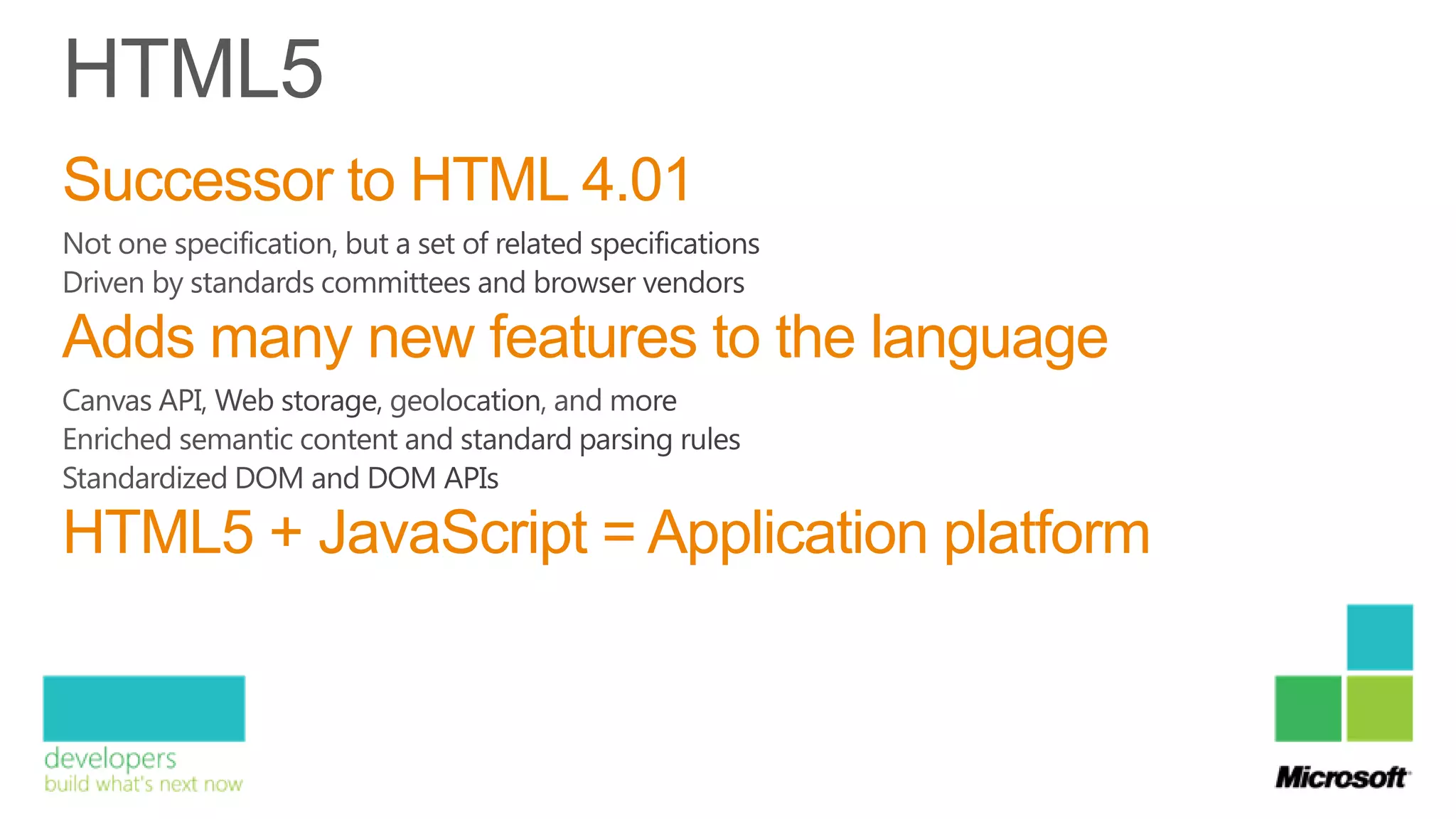 Successor to HTML 4.01

Adds many new features to the language


HTML5 + JavaScript = Application platform
 