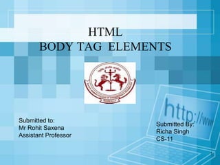 1
HTML
BODY TAG ELEMENTS
Submitted By:
Richa Singh
CS-11
Submitted to:
Mr Rohit Saxena
Assistant Professor
 
