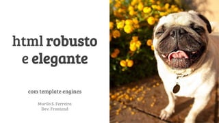 html robusto
e elegante
com template engines
Murilo S. Ferreira
Dev. Frontend
 