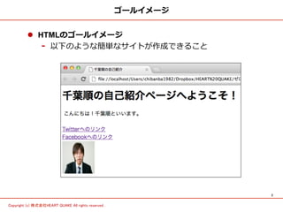 2	
Copyright (c) 株式会社HEART QUAKE All rights reserved .	
ゴールイメージ
l  HTMLのゴールイメージ
-  以下のような簡単なサイトが作成できること
 