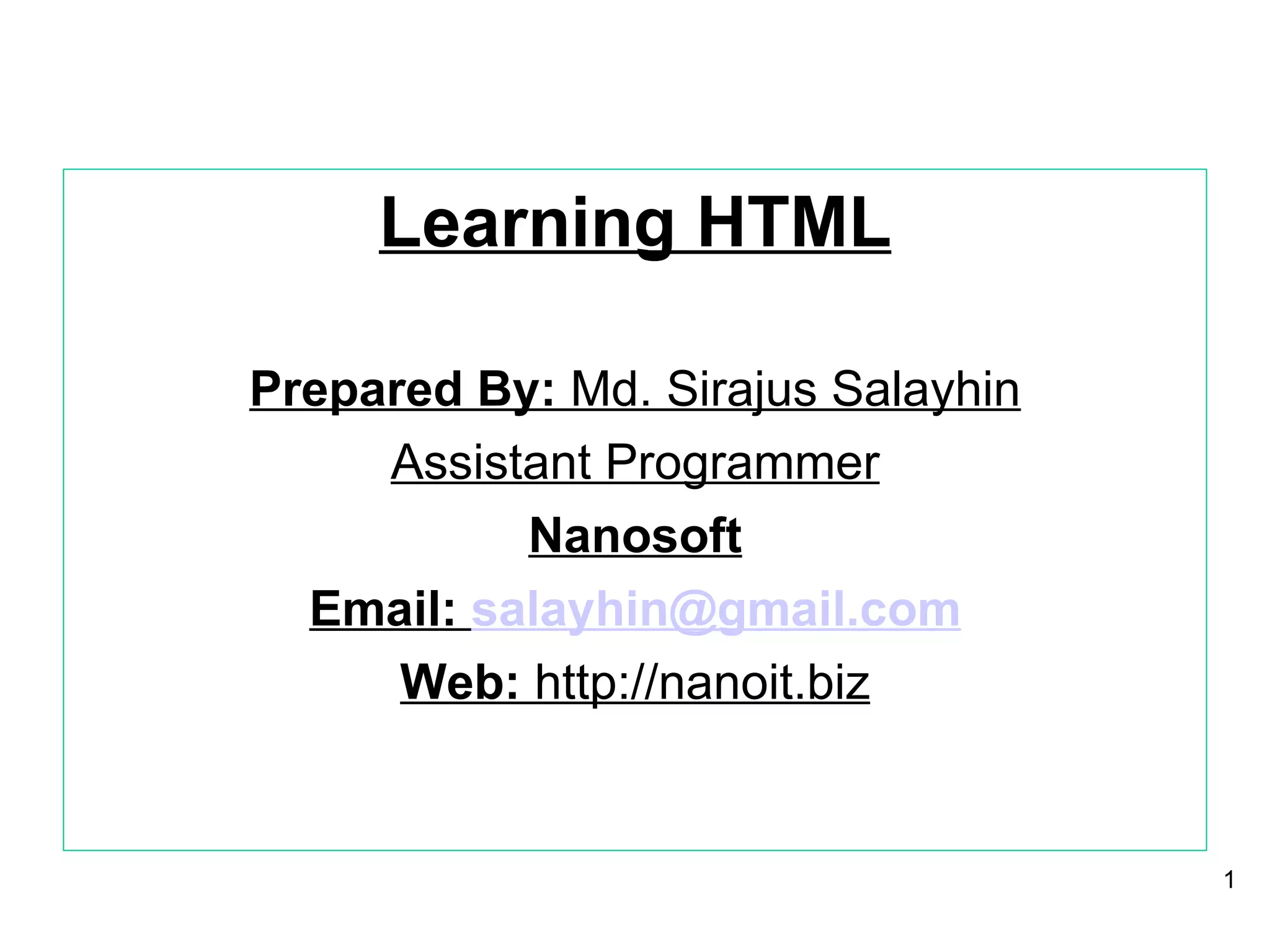 Learning HTML Prepared By:  Md. Sirajus Salayhin Assistant Programmer Nanosoft Email:  [email_address] Web:  http://nanoit.biz 