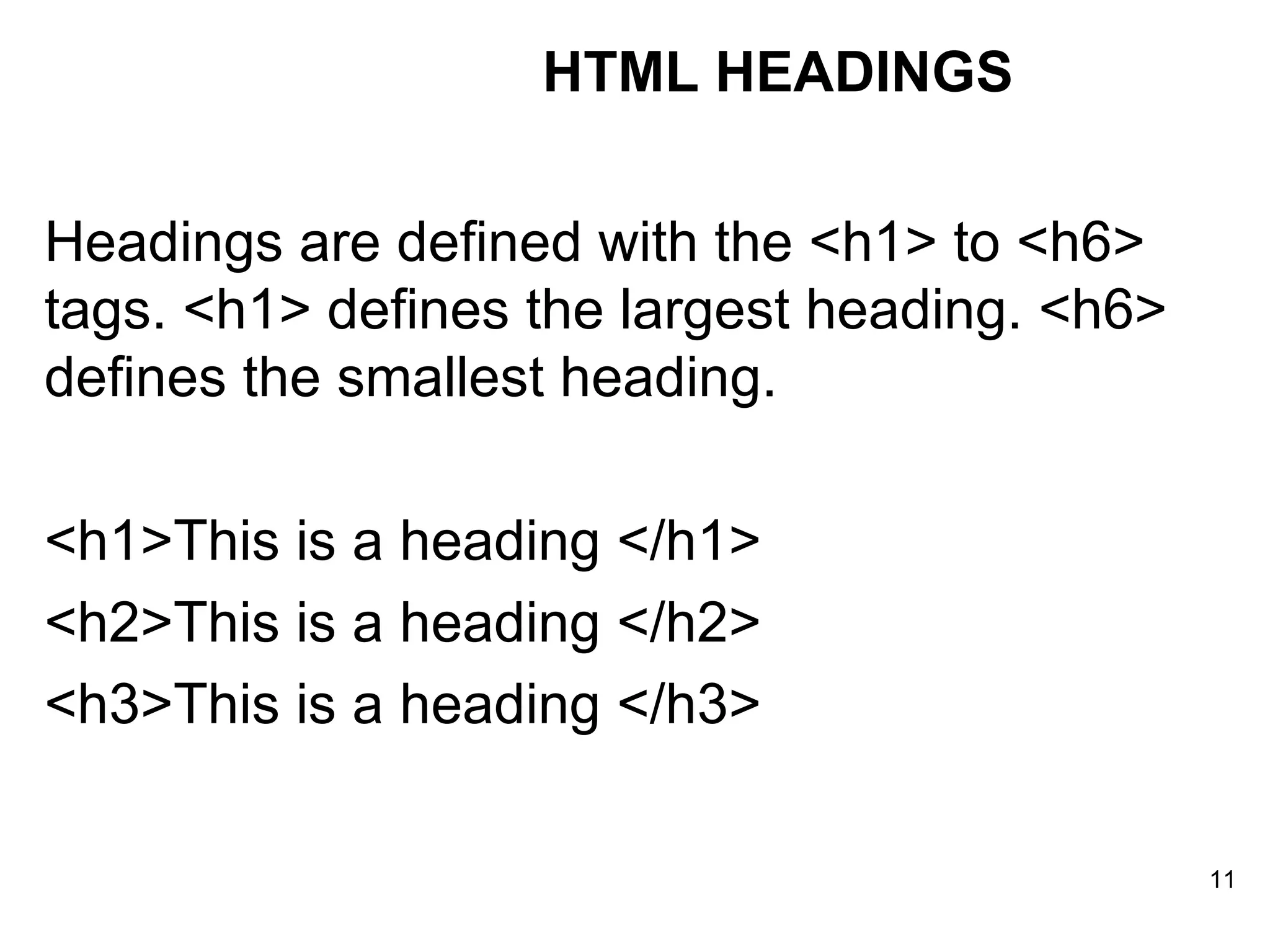 Headings are defined with the <h1> to <h6> tags. <h1> defines the largest heading. <h6> defines the smallest heading. <h1>This is a heading </h1>  <h2>This is a heading </h2>  <h3>This is a heading </h3> HTML HEADINGS 