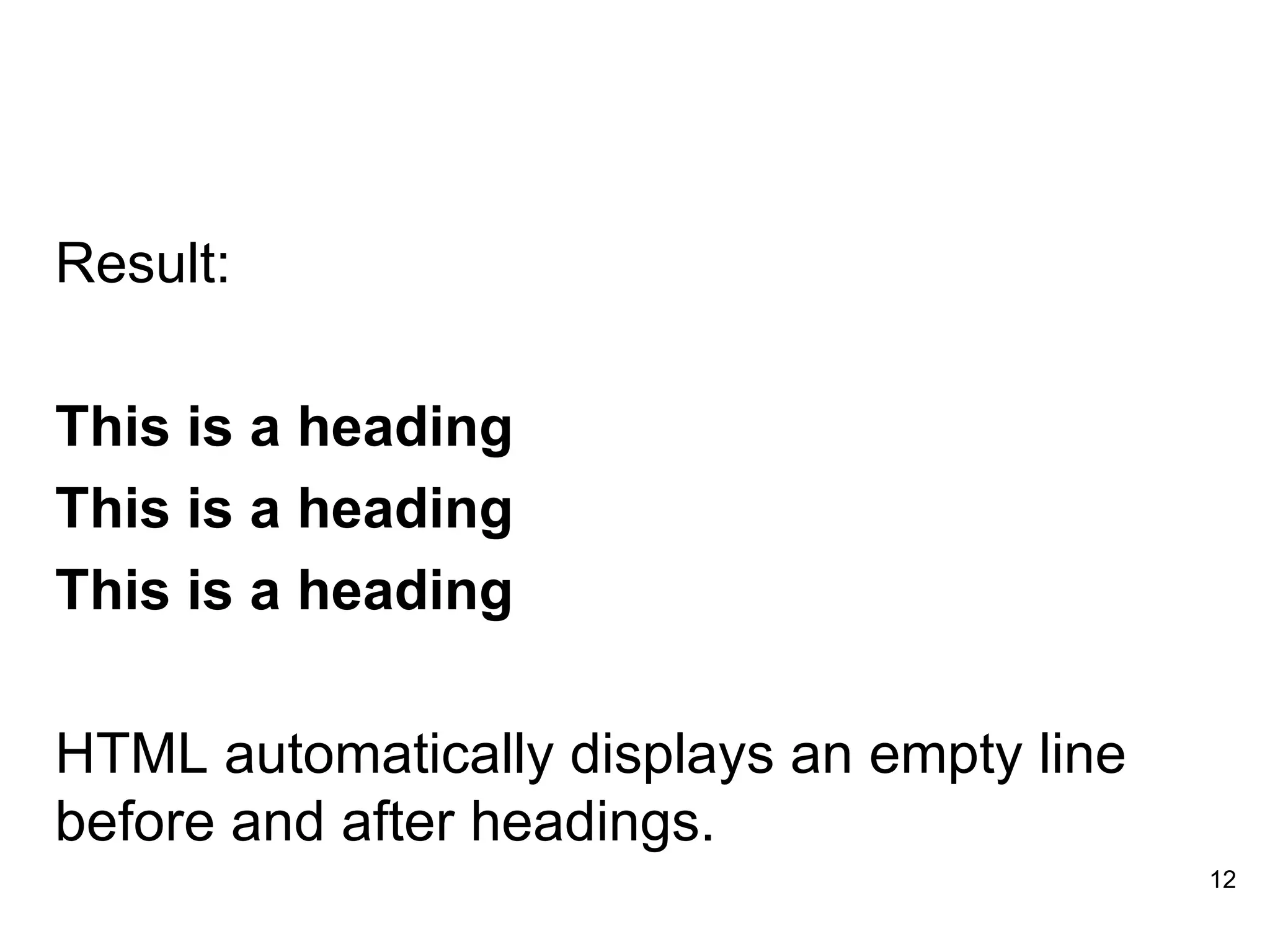Result: This is a heading This is a heading This is a heading HTML automatically displays an empty line before and after headings. 