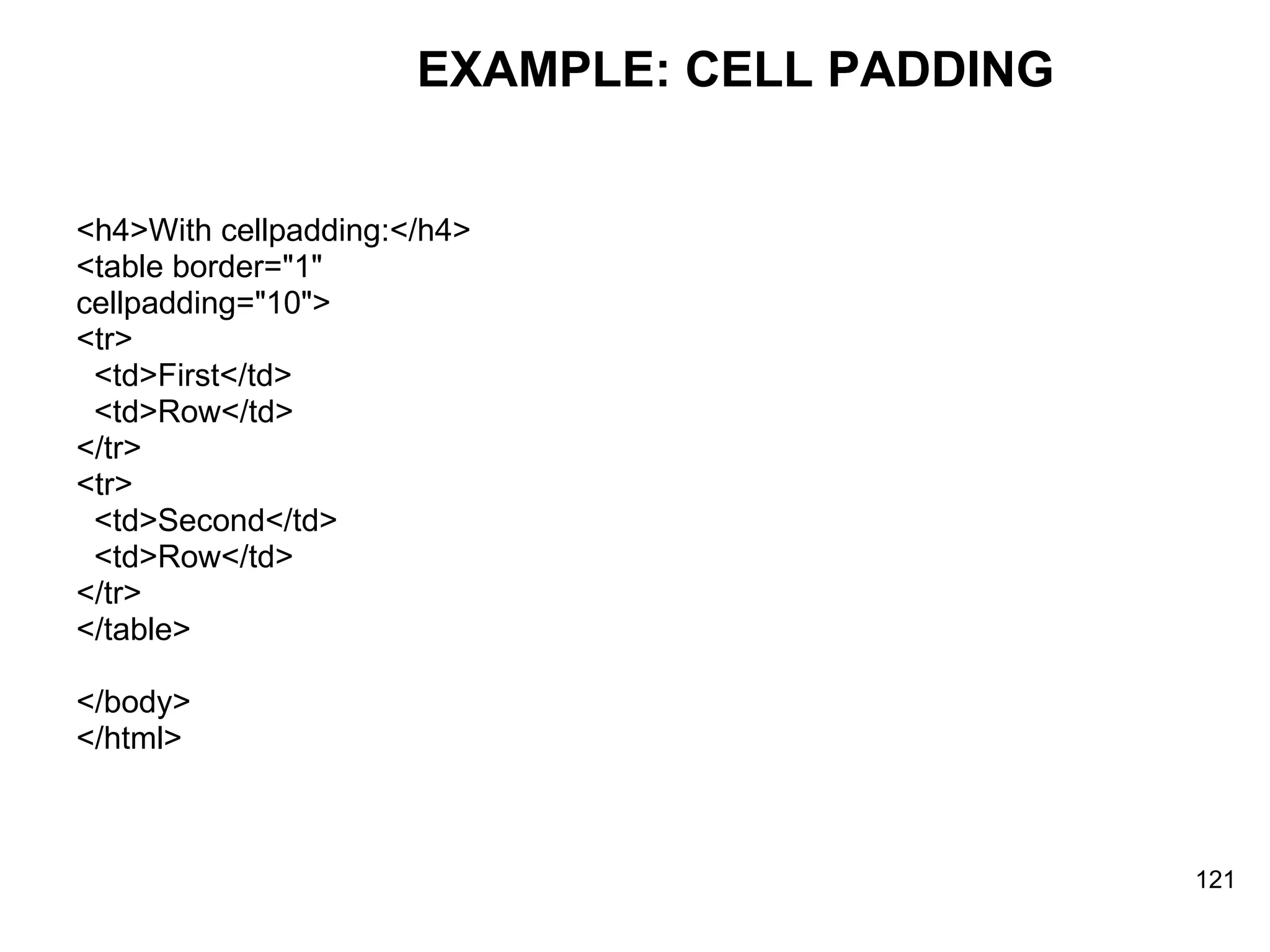 EXAMPLE: CELL PADDING <h4>With cellpadding:</h4> <table border=&quot;1&quot;  cellpadding=&quot;10&quot;> <tr> <td>First</td> <td>Row</td> </tr>  <tr> <td>Second</td> <td>Row</td> </tr> </table> </body> </html> 