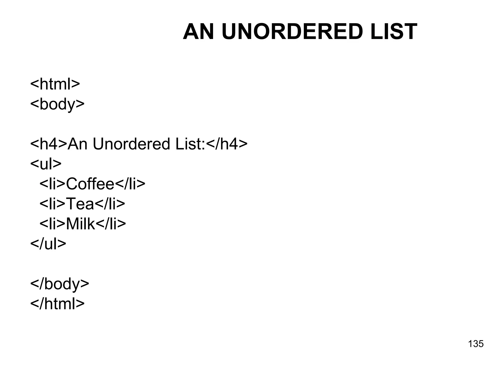AN UNORDERED LIST <html> <body> <h4>An Unordered List:</h4> <ul> <li>Coffee</li> <li>Tea</li> <li>Milk</li> </ul> </body> </html> 