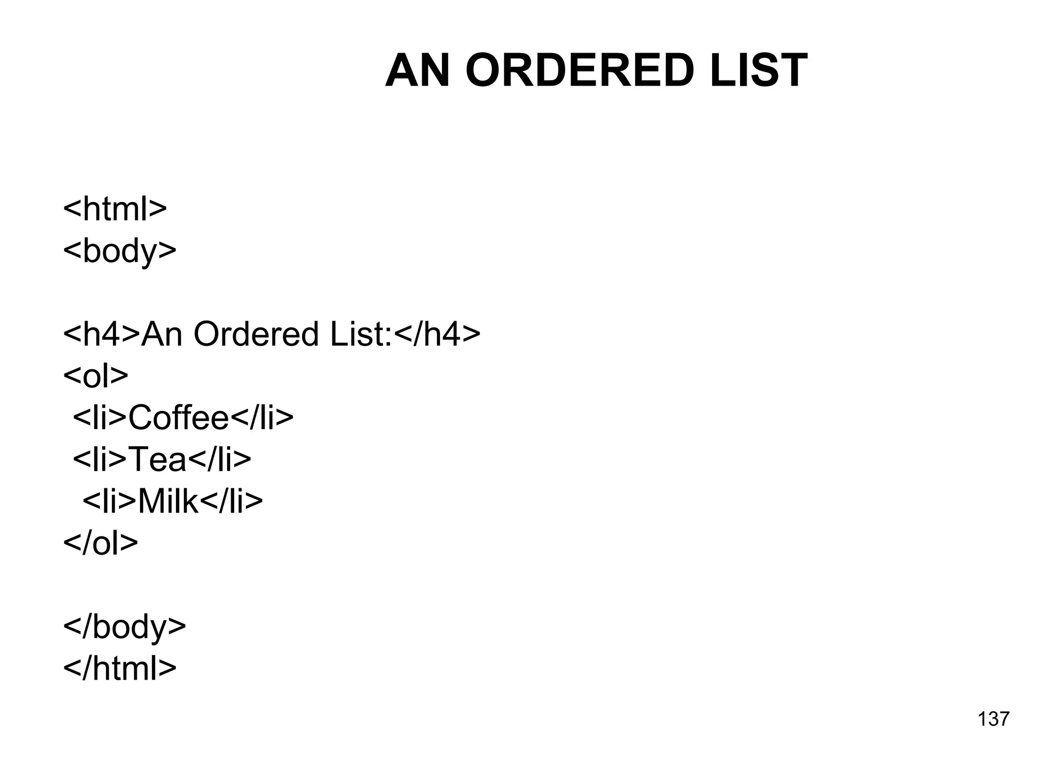 AN ORDERED LIST <html> <body> <h4>An Ordered List:</h4> <ol> <li>Coffee</li> <li>Tea</li> <li>Milk</li> </ol> </body> </html> 