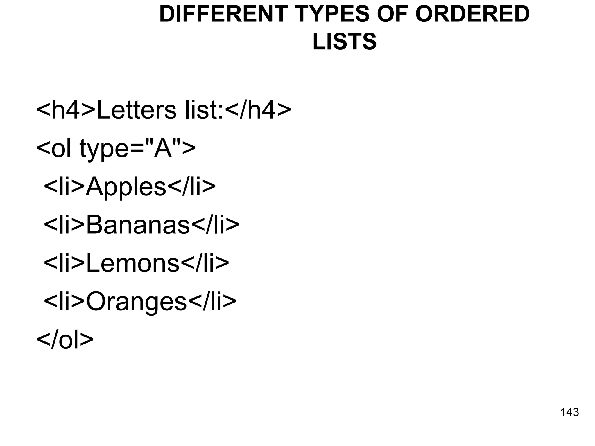 DIFFERENT TYPES OF ORDERED LISTS <h4>Letters list:</h4> <ol type=&quot;A&quot;> <li>Apples</li> <li>Bananas</li> <li>Lemons</li> <li>Oranges</li> </ol>  