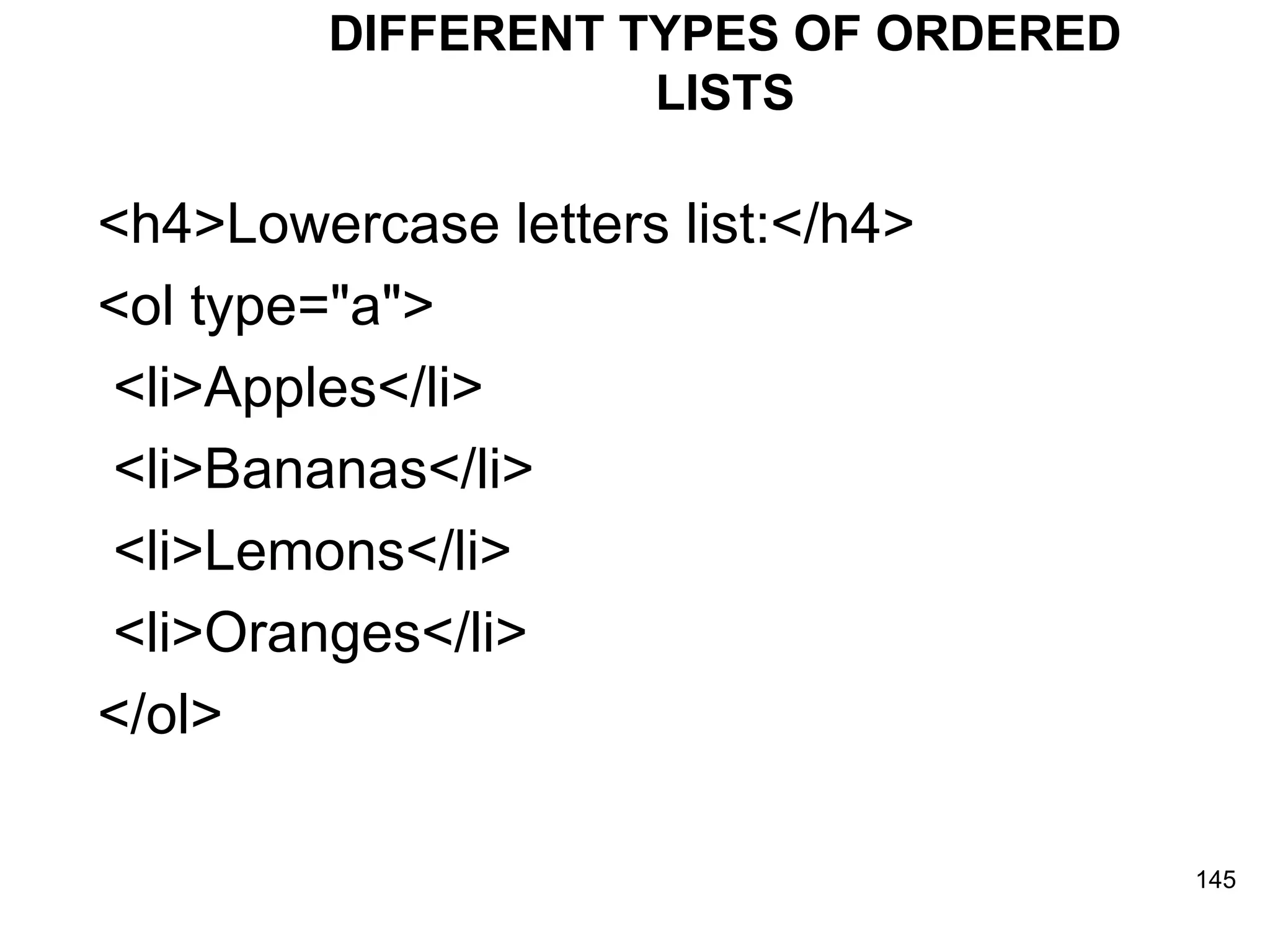 DIFFERENT TYPES OF ORDERED LISTS <h4>Lowercase letters list:</h4> <ol type=&quot;a&quot;> <li>Apples</li> <li>Bananas</li> <li>Lemons</li> <li>Oranges</li> </ol>  