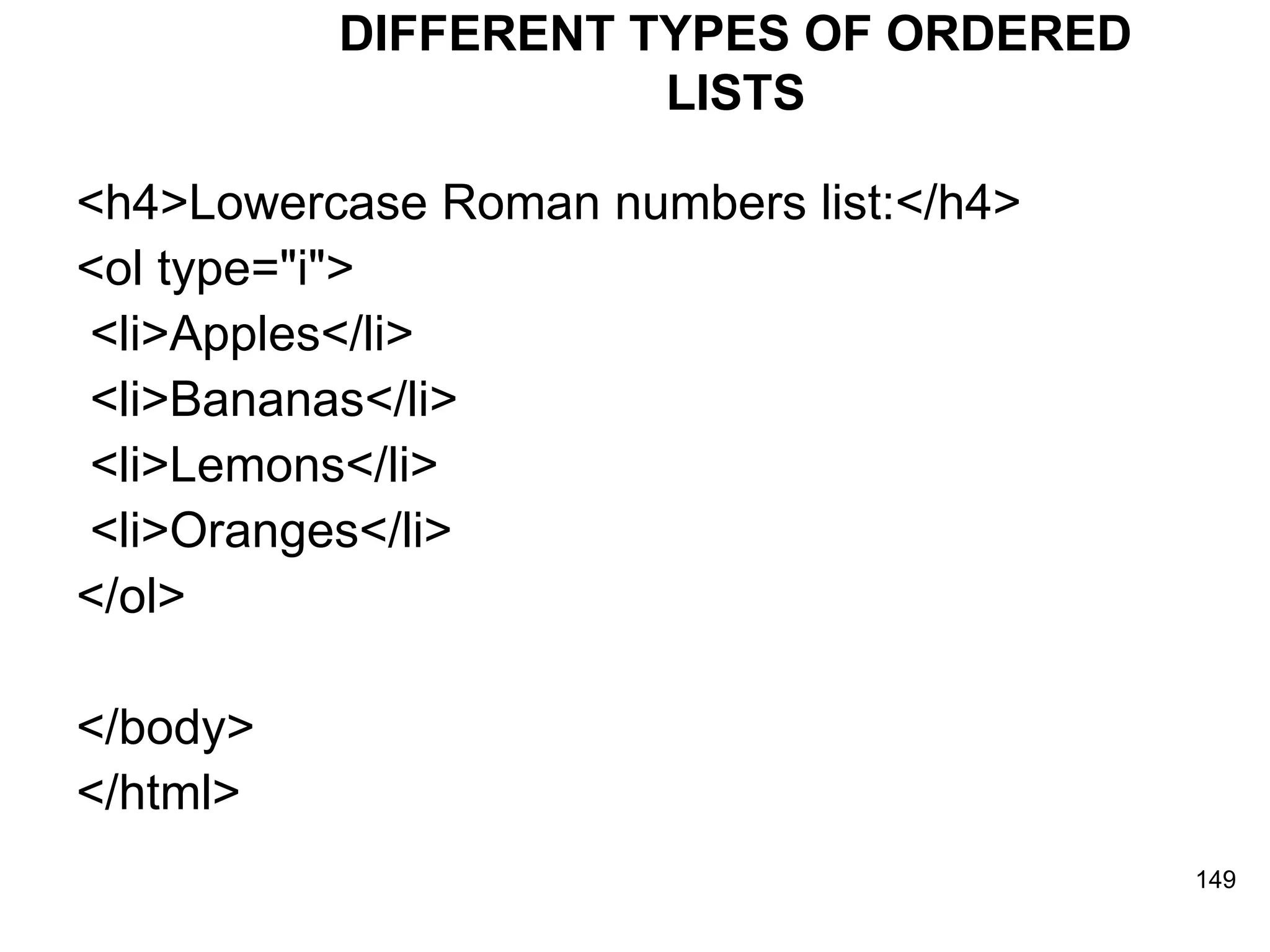 DIFFERENT TYPES OF ORDERED LISTS <h4>Lowercase Roman numbers list:</h4> <ol type=&quot;i&quot;> <li>Apples</li> <li>Bananas</li> <li>Lemons</li> <li>Oranges</li> </ol>  </body> </html> 