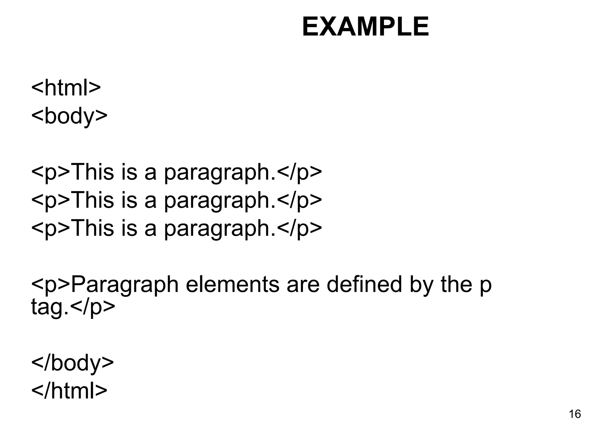 EXAMPLE <html> <body> <p>This is a paragraph.</p> <p>This is a paragraph.</p> <p>This is a paragraph.</p> <p>Paragraph elements are defined by the p tag.</p>  </body> </html> 
