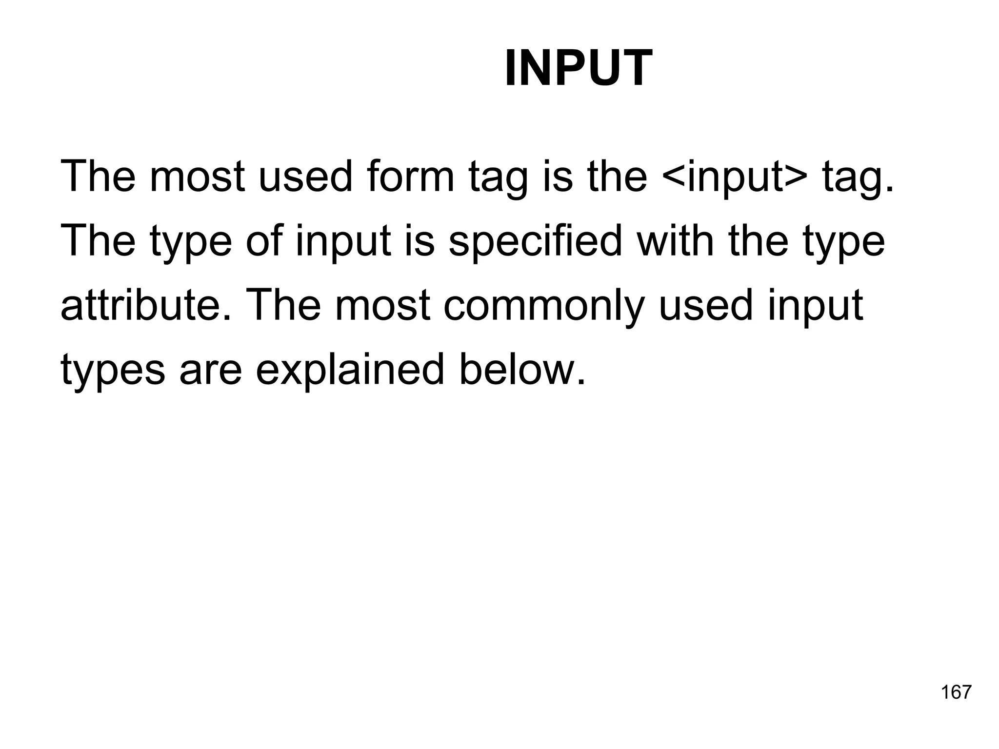 INPUT The most used form tag is the <input> tag.  The type of input is specified with the type  attribute. The most commonly used input  types are explained below. 